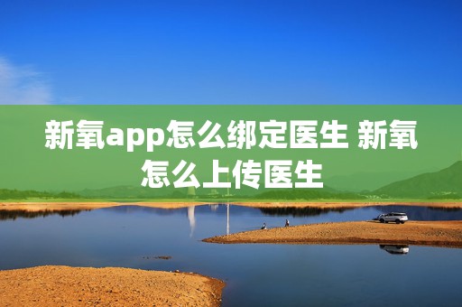 新氧app怎么绑定医生 新氧怎么上传医生