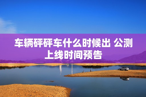 车辆砰砰车什么时候出 公测上线时间预告