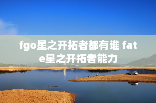 fgo星之开拓者都有谁 fate星之开拓者能力