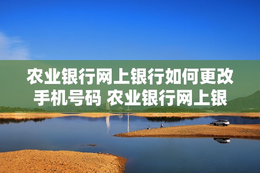 农业银行网上银行如何更改手机号码 农业银行网上银行如何更改手机号码