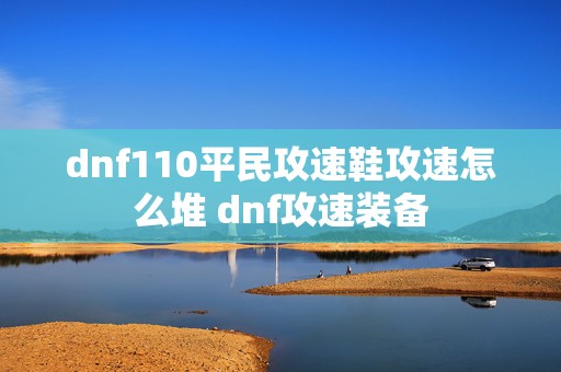 dnf110平民攻速鞋攻速怎么堆 dnf攻速装备