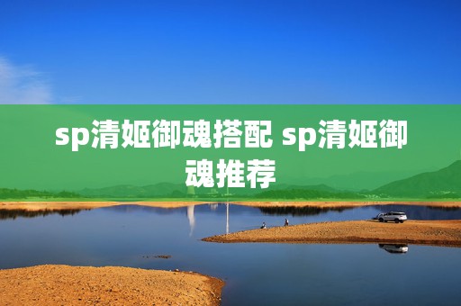 sp清姬御魂搭配 sp清姬御魂推荐