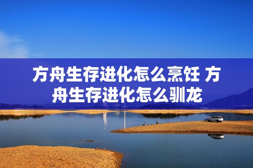 方舟生存进化怎么烹饪 方舟生存进化怎么驯龙