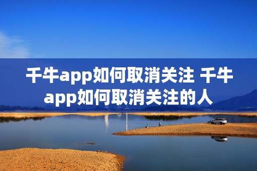 千牛app如何取消关注 千牛app如何取消关注的人