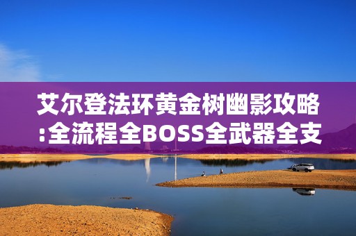 艾尔登法环黄金树幽影攻略:全流程全BOSS全武器全支线引热议