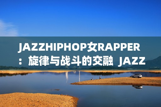 JAZZHIPHOP女RAPPER：旋律与战斗的交融JAZZHIPHOP女RAPPER在手游中的奇幻旅程