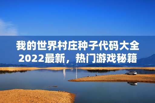 我的世界村庄种子代码大全2022最新，热门游戏秘籍大揭秘