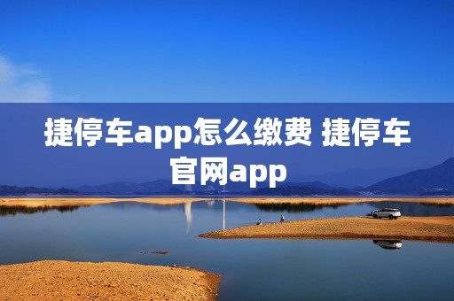 捷停车app怎么缴费 捷停车官网app