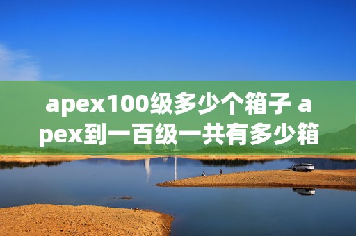 apex100级多少个箱子 apex到一百级一共有多少箱子