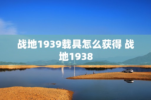 战地1939载具怎么获得 战地1938