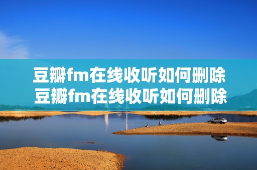 豆瓣fm在线收听如何删除 豆瓣fm在线收听如何删除评论