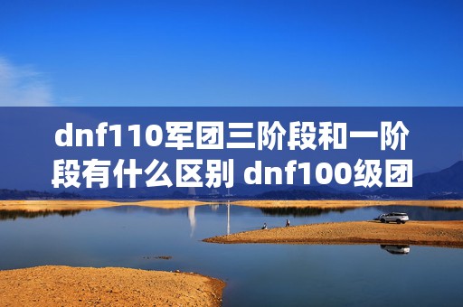 dnf110军团三阶段和一阶段有什么区别 dnf100级团