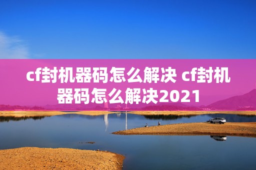 cf封机器码怎么解决 cf封机器码怎么解决2021