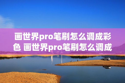 画世界pro笔刷怎么调成彩色 画世界pro笔刷怎么调成彩色打印