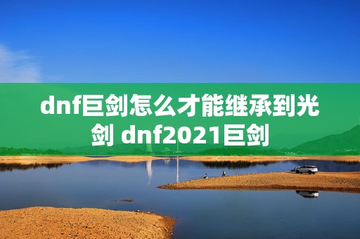 dnf巨剑怎么才能继承到光剑 dnf2021巨剑