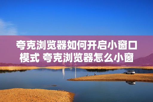 夸克浏览器如何开启小窗口模式 夸克浏览器怎么小窗口播放视频