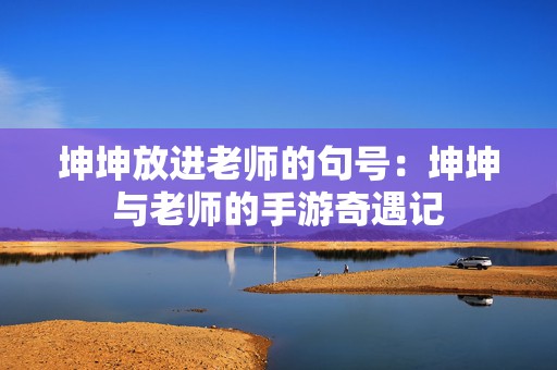 坤坤放进老师的句号：坤坤与老师的手游奇遇记