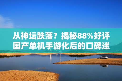 从神坛跌落？揭秘88%好评国产单机手游化后的口碑迷局