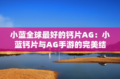 小蓝全球最好的钙片AG：小蓝钙片与AG手游的完美结合探索健康新体验