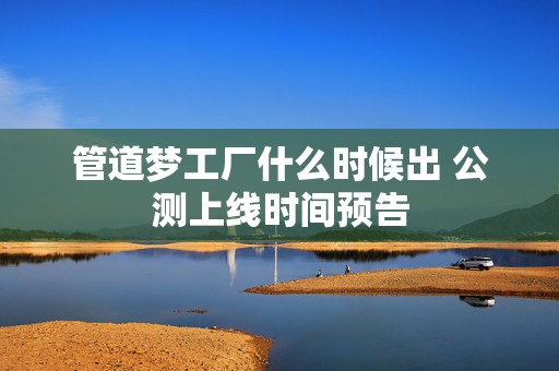 管道梦工厂什么时候出 公测上线时间预告