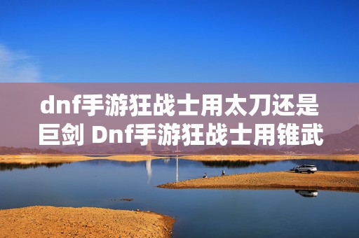 dnf手游狂战士用太刀还是巨剑 Dnf手游狂战士用锥武器