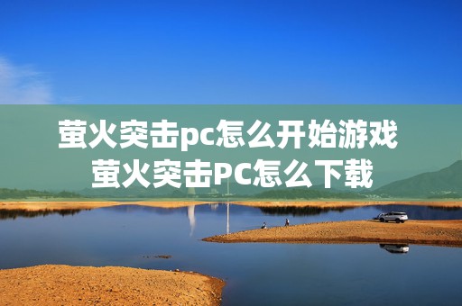 萤火突击pc怎么开始游戏 萤火突击PC怎么下载