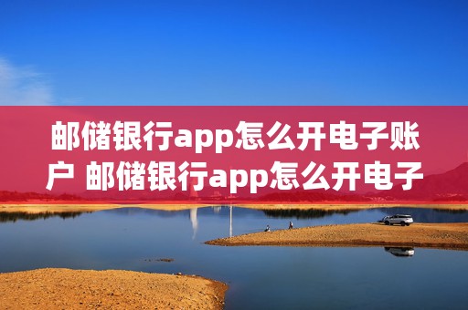 邮储银行app怎么开电子账户 邮储银行app怎么开电子账户