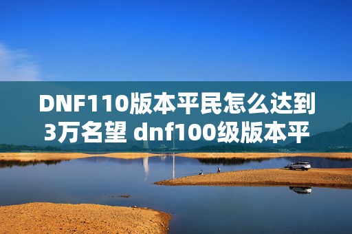 DNF110版本平民怎么达到3万名望 dnf100级版本平民