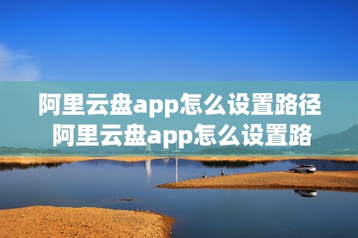 阿里云盘app怎么设置路径 阿里云盘app怎么设置路径信息