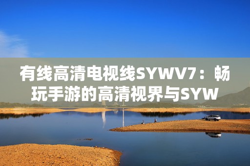 有线高清电视线SYWV7：畅玩手游的高清视界与SYWV7技术结合新体验