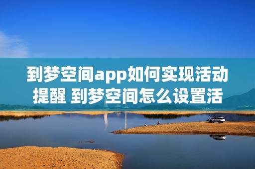 到梦空间app如何实现活动提醒 到梦空间怎么设置活动提醒