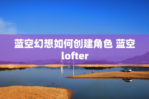 蓝空幻想如何创建角色 蓝空lofter