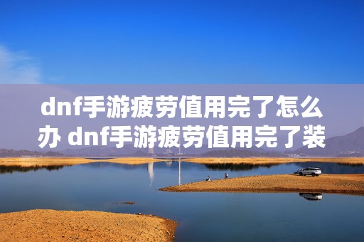 dnf手游疲劳值用完了怎么办 dnf手游疲劳值用完了装备能交易吗