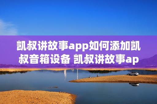 凯叔讲故事app如何添加凯叔音箱设备 凯叔讲故事app如何添加凯叔音箱设备信息