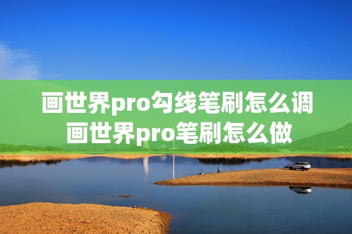 画世界pro勾线笔刷怎么调 画世界pro笔刷怎么做