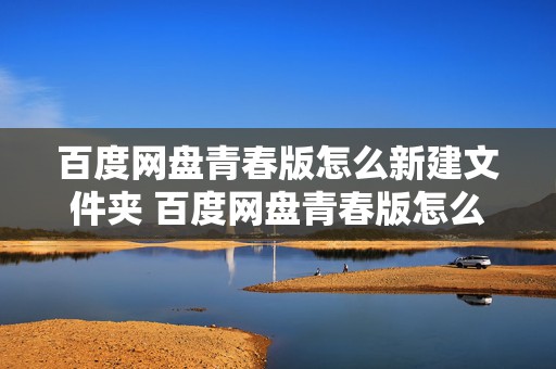 百度网盘青春版怎么新建文件夹 百度网盘青春版怎么新建文件夹呢