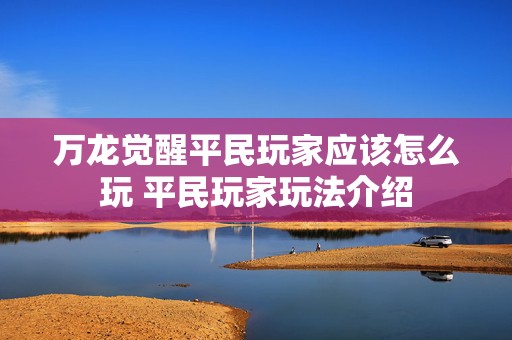 万龙觉醒平民玩家应该怎么玩 平民玩家玩法介绍