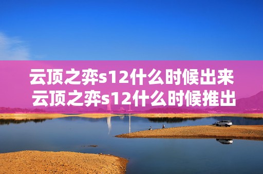 云顶之弈s12什么时候出来 云顶之弈s12什么时候推出