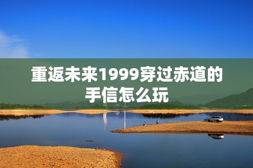 重返未来1999穿过赤道的手信怎么玩