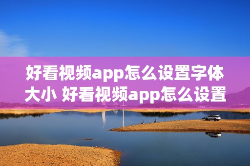 好看视频app怎么设置字体大小 好看视频app怎么设置字体大小和大小