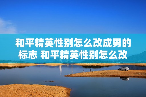 和平精英性别怎么改成男的标志 和平精英性别怎么改成空白