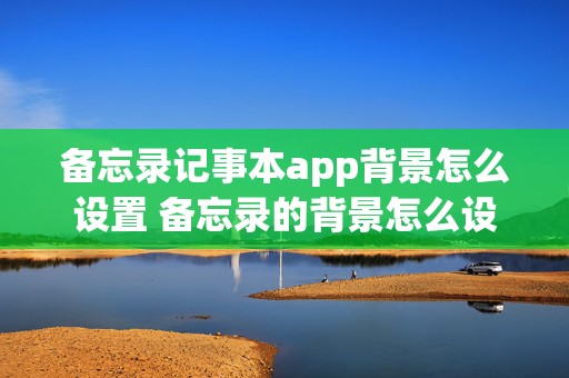 备忘录记事本app背景怎么设置 备忘录的背景怎么设置