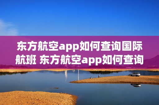 东方航空app如何查询国际航班 东方航空app如何查询国际航班动态信息