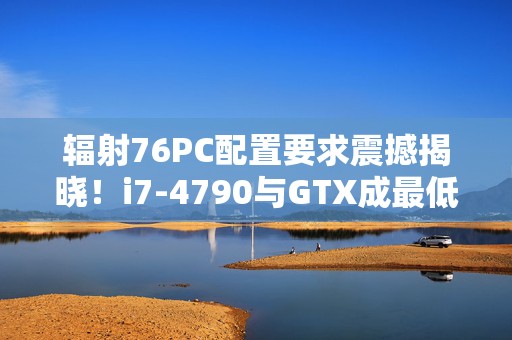 辐射76PC配置要求震撼揭晓！i7-4790与GTX成最低门槛，你准备好了吗？