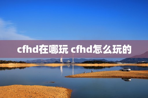 cfhd在哪玩 cfhd怎么玩的