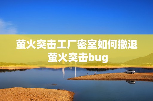 萤火突击工厂密室如何撤退 萤火突击bug