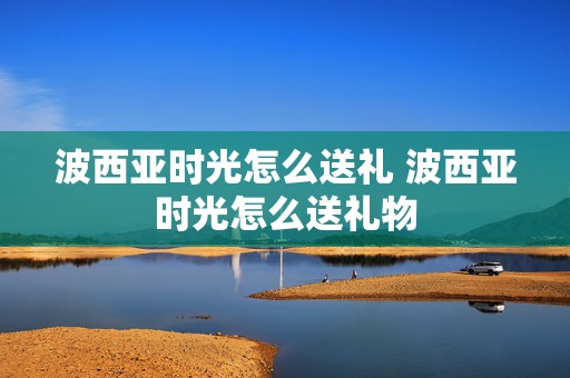 波西亚时光怎么送礼 波西亚时光怎么送礼物