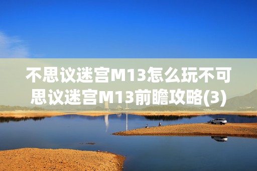 不思议迷宫M13怎么玩不可思议迷宫M13前瞻攻略(3)，全网热议的新奇玩法探索