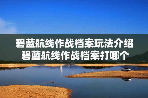 碧蓝航线作战档案玩法介绍 碧蓝航线作战档案打哪个好