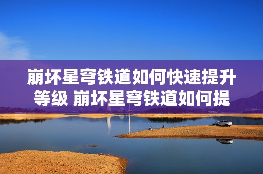 崩坏星穹铁道如何快速提升等级 崩坏星穹铁道如何提升均衡等级